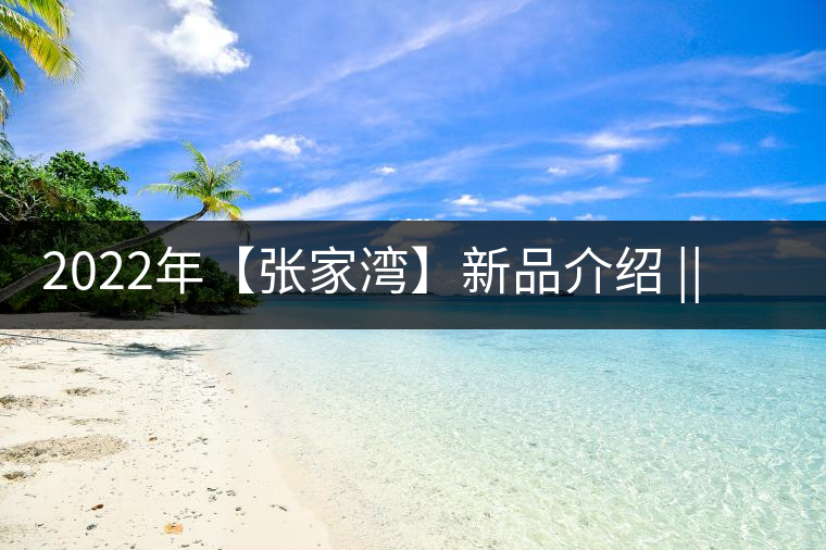 2022年【張家灣】新品介紹 || 香揚甜淳風(fēng)骨在內(nèi)