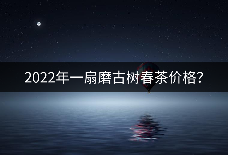 2022年一扇磨古樹春茶價(jià)格？