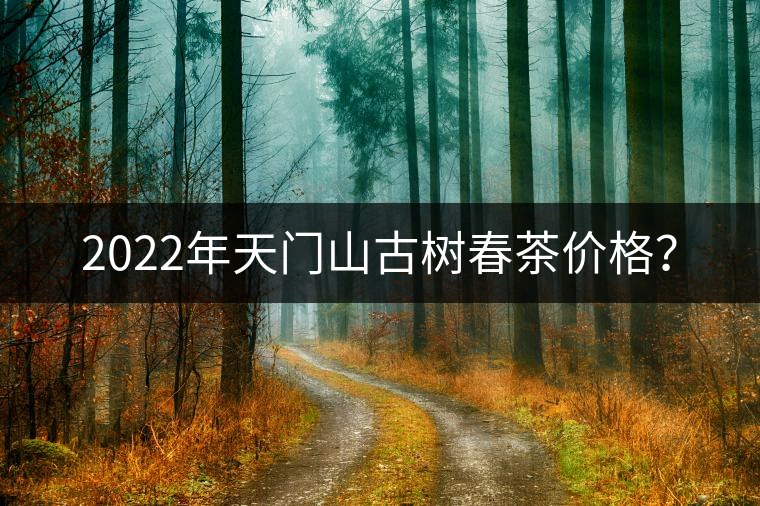 2022年天門山古樹春茶價(jià)格？