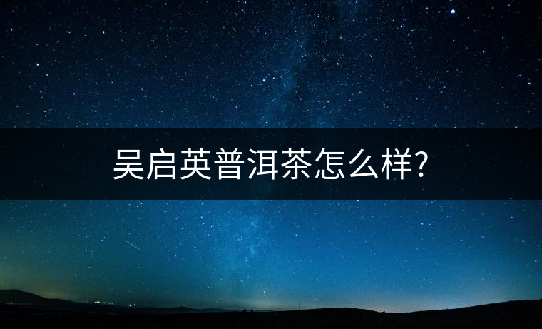 吳啟英普洱茶怎么樣? 吳啟英普洱茶怎么樣?