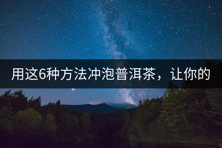 用這6種方法沖泡普洱茶，讓你的茶好喝N倍！