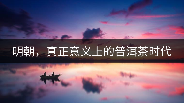 明朝，真正意義上的普洱茶時(shí)代