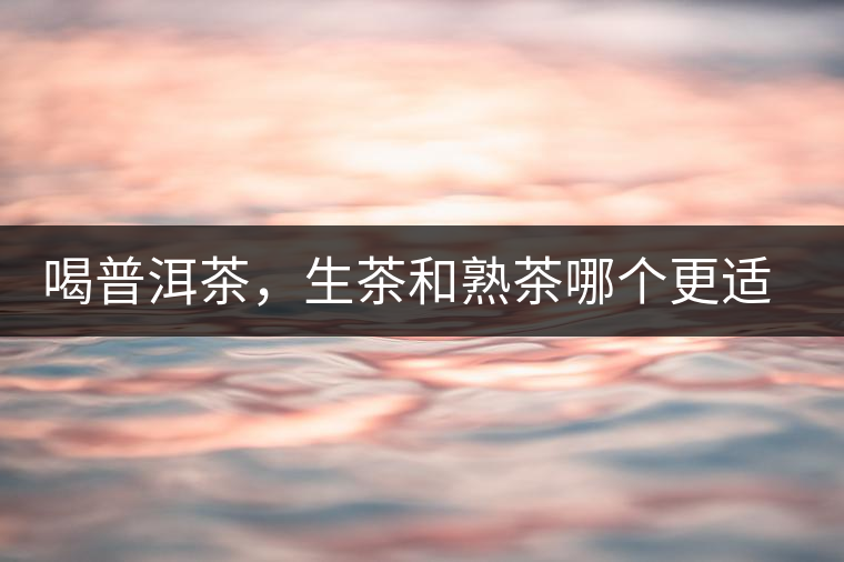 喝普洱茶，生茶和熟茶哪個(gè)更適合你？