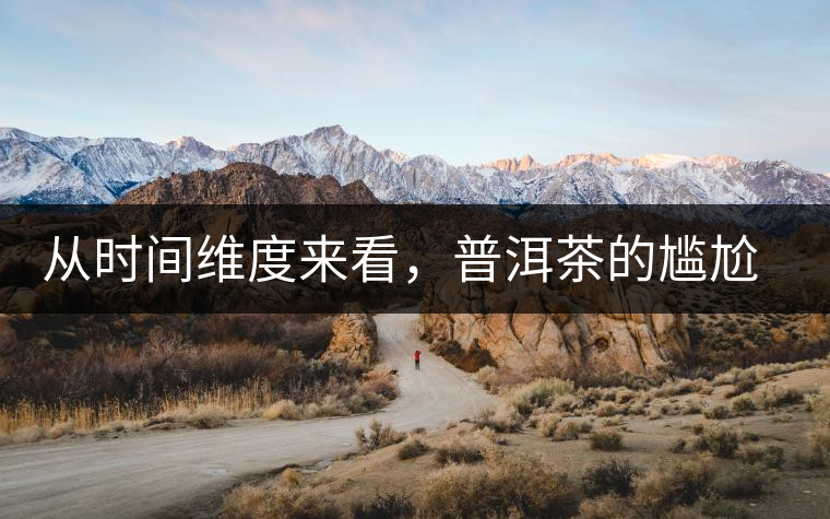 從時(shí)間維度來看，普洱茶的尷尬期并不可怕