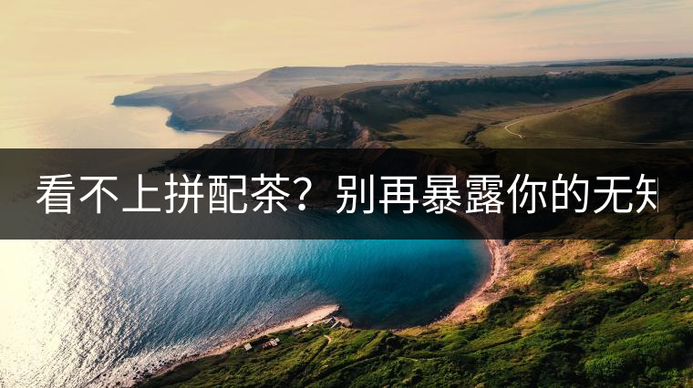 看不上拼配茶？別再暴露你的無知了！