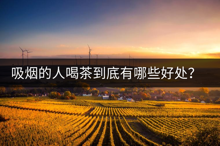 吸煙的人喝茶到底有哪些好處？醫(yī)生這次全說(shuō)清楚了