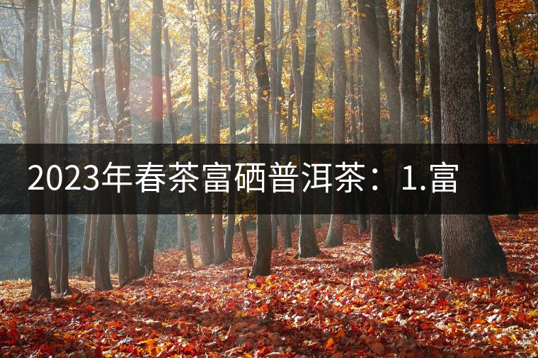 2023年春茶富硒普洱茶：1.富硒有機(jī)手工生普，市場指導(dǎo)價(jià)800元／公斤；2.富硒有機(jī)一級紅茶，市場指導(dǎo)價(jià)800元／公斤；3.富硒有機(jī)熟普餅，市場指導(dǎo)價(jià)1000元／公斤；4.富硒有機(jī)月光白茶，市場指導(dǎo)價(jià)800元／公斤。