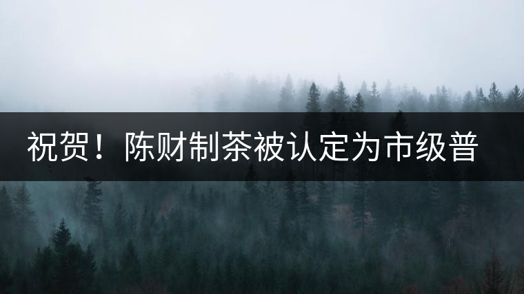 祝賀！陳財制茶被認定為市級普洱茶傳統(tǒng)制茶技藝非遺傳承人