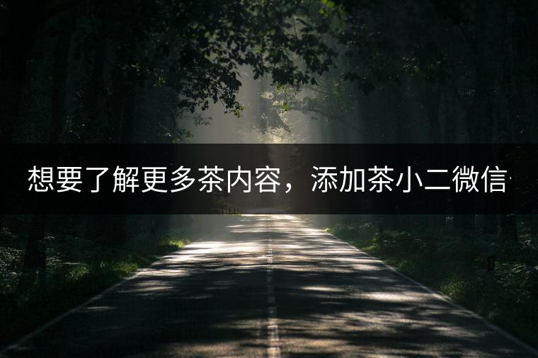 想要了解更多茶內(nèi)容，添加茶小二微信號(hào)：13958007525