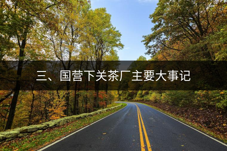 三、國(guó)營(yíng)下關(guān)茶廠(chǎng)主要大事記