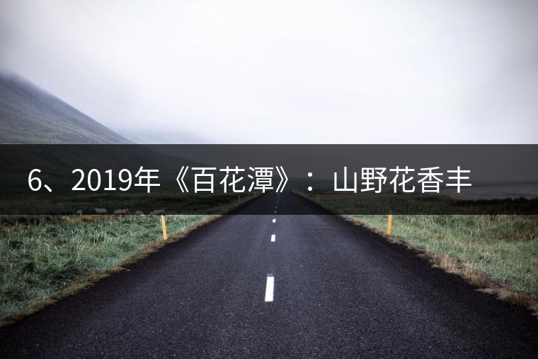 6、2019年《百花潭》：山野花香豐富妖嬈，氣韻強(qiáng)勁，極度甜柔、飽滿