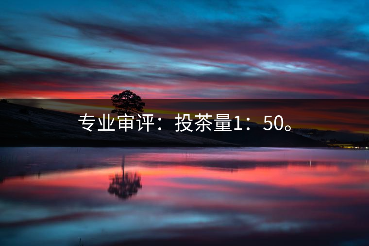 專業(yè)審評：投茶量1：50。