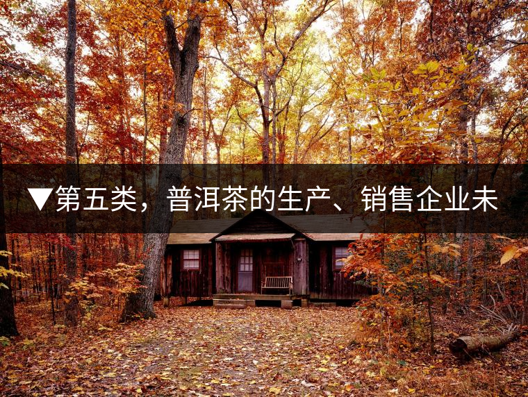 ▼第五類，普洱茶的生產(chǎn)、銷售企業(yè)未售出的庫存