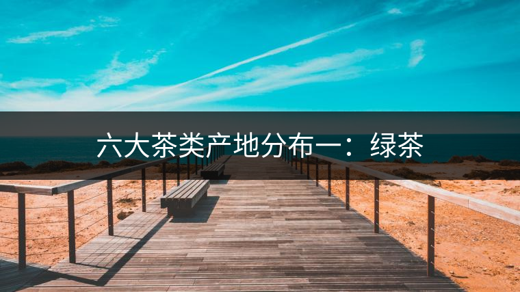 六大茶類產(chǎn)地分布一:綠茶 六大茶類產(chǎn)地分布一:綠茶
