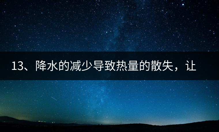 13、降水的減少導(dǎo)致熱量的散失，讓茶醒得晚發(fā)得晚。植物成長需水分、養(yǎng)分、還需熱量，熱量的獲得有外部的內(nèi)部的及自身的三種方式，也就是說來自于太陽地球及物體自身。