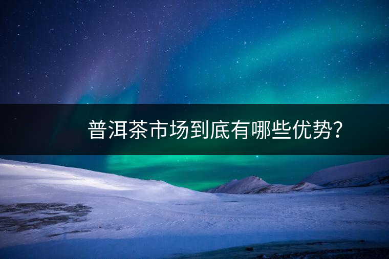 　　普洱茶市場到底有哪些優(yōu)勢？