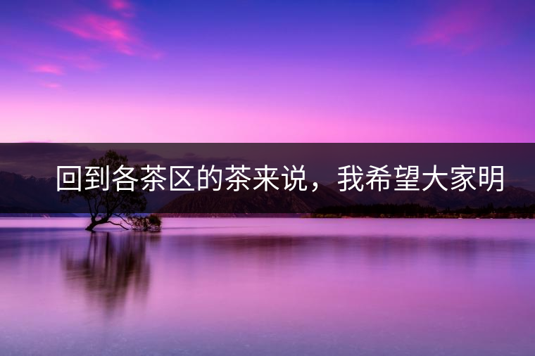 　回到各茶區(qū)的茶來說，我希望大家明白幾個基本的結論：