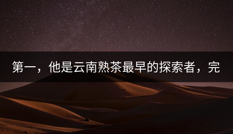 第一，他是云南熟茶最早的探索者，完成了從0到1的技術(shù)奠基